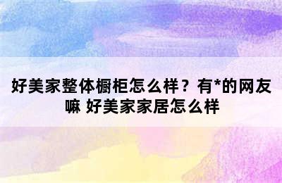 好美家整体橱柜怎么样？有*的网友嘛 好美家家居怎么样